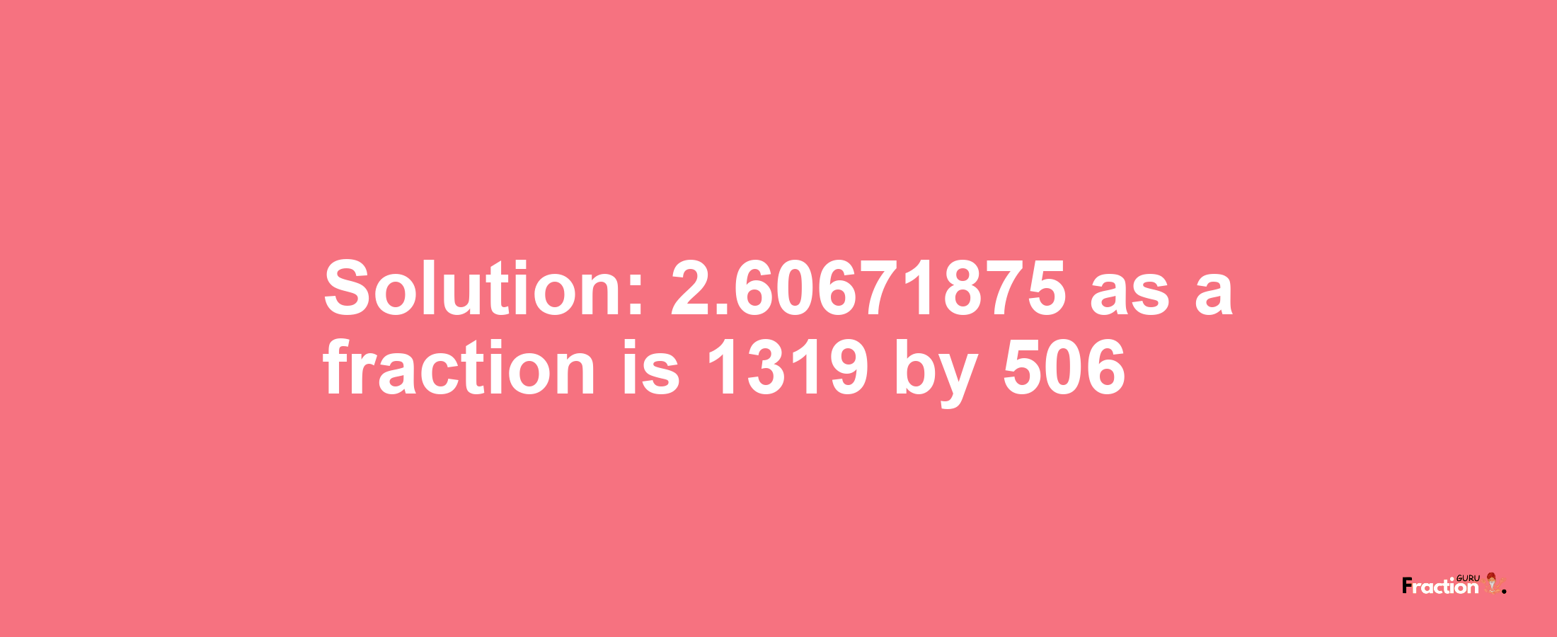 Solution:2.60671875 as a fraction is 1319/506